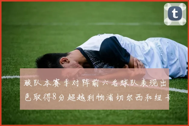 狼队本赛季对阵前六名球队表现出色取得8分超越利物浦切尔西和纽卡