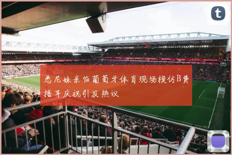 悉尼妹亲临葡萄牙体育现场模仿B费捂耳庆祝引发热议