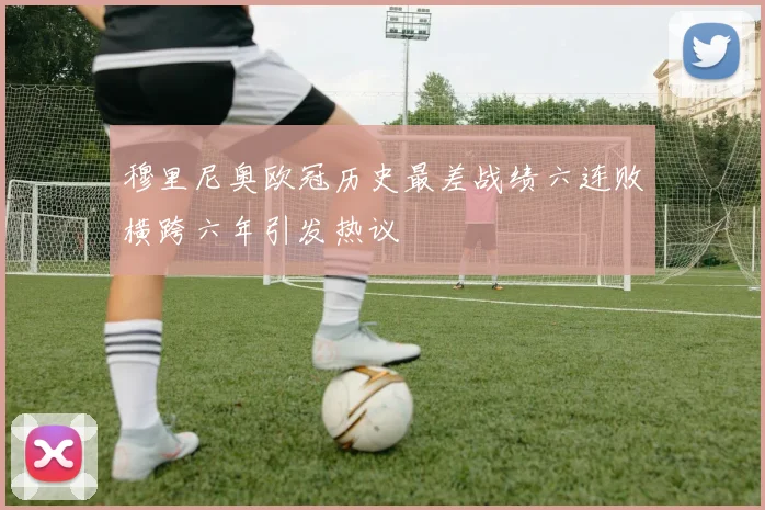 穆里尼奥欧冠历史最差战绩六连败横跨六年引发热议