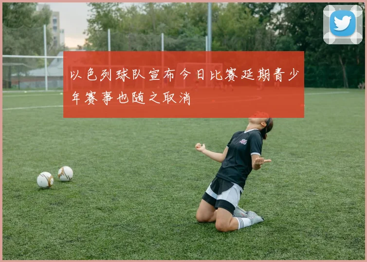 以色列球队宣布今日比赛延期青少年赛事也随之取消