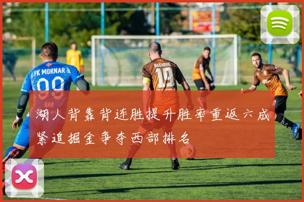 湖人背靠背连胜提升胜率重返六成紧追掘金争夺西部排名