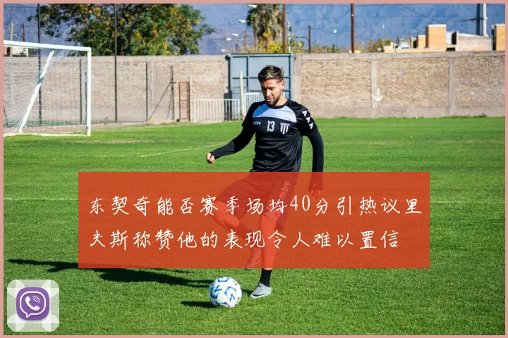东契奇能否赛季场均40分引热议里夫斯称赞他的表现令人难以置信